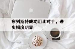lol全球总决赛-布列斯特成功阻止对手，进步幅度明显