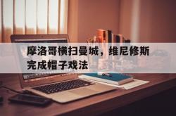 lol全球总决赛-关于摩洛哥横扫曼城，维尼修斯完成帽子戏法的信息